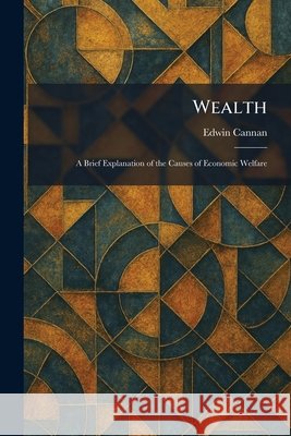 Wealth: A Brief Explanation of the Causes of Economic Welfare Cannan, Edwin 9781026077719 Tradd Street Press - książka