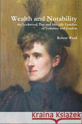 Wealth and Notability: the Lockwood, Day and Metcalfe Families of Yorkshire and London Robert Ward 9781291679403 Lulu Press Inc - książka