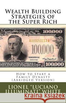 Wealth Building Strategies of the Super Rich: How to Start a Family Dynasty (Abridged Version) Lionel Luciano Illuminati White 9781463768850 Createspace - książka