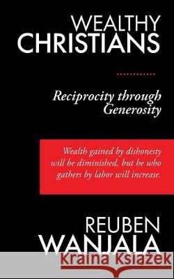 Wealthy Christians: Reciprocity through Generosity - Wealth gained by dishonesty will be diminished, but he who gathers by labor will incr Reuben Wanjala 9781695686724 Independently Published - książka