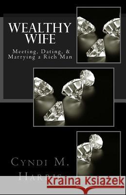 Wealthy Wife: Meeting, Dating, & Marrying a Rich Man Cyndi M. Harris 9781516828098 Createspace - książka