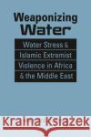 Weaponizing Water: Water Stress & Islamic Extremist Violence in Africa & the Middle East Marcus D. King 9781955055833 Lynne Rienner Publishers