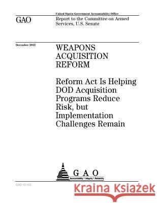 Weapons acquisition reform: Reform Act is helping DOD acquisition programs reduce risk, but implementation challenges remain: report to the Commit Office, U. S. Government Accountability 9781974231867 Createspace Independent Publishing Platform - książka