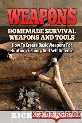 Weapons: Homemade Survival Weapons and Tools: How to Create Basic Weapons for Hunting, Fishing and Self-Defense Rick Canton 9781530767267 Createspace Independent Publishing Platform - książka