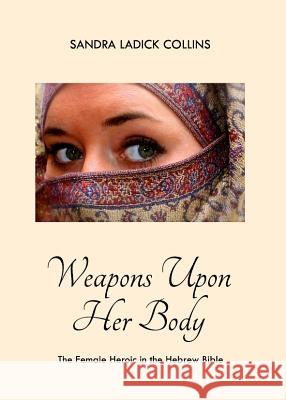 Weapons Upon Her Body: The Female Heroic in the Hebrew Bible Sandra Ladick Collins 9781443839808 Cambridge Scholars Publishing - książka