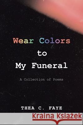 Wear Colors to My Funeral: A Collection of Poems Thea C Faye 9781664130173 Xlibris Us - książka