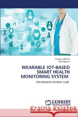 WEARABLE IOT-BASED SMART HEALTH MONITORING SYSTEM LAKSHMI, R.JAYA, A, Sai Pallavi 9786208448622 LAP Lambert Academic Publishing - książka