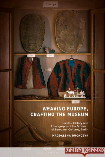 Weaving Europe, Crafting the Museum: Textiles, History and Ethnography at the Museum of European Cultures, Berlin Buchczyk, Magdalena 9781350226739 Bloomsbury Publishing PLC - książka