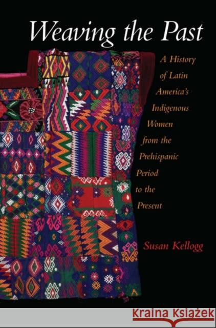 Weaving the Past: A History of Latin America's Women from the Prehispanic Period to the Present Kellogg, Susan 9780195183283 Oxford University Press - książka