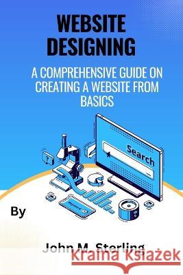 Website Designing: A comprehensive guide on creating a website from basics John M Sterling   9798385669202 Independently Published - książka