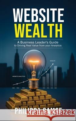 Website Wealth: A Business Leader's Guide to Driving Real Value from your Analytics Philippa Gamse 9781991123213 Atg Publishing - książka