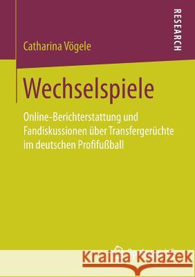 Wechselspiele: Online-Berichterstattung Und Fandiskussionen Über Transfergerüchte Im Deutschen Profifußball Vögele, Catharina 9783658213954 Springer VS - książka