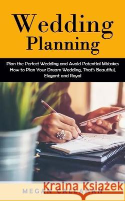 Wedding Planning: Plan the Perfect Wedding and Avoid Potential Mistakes (How to Plan Your Dream Wedding, That\'s Beautiful, Elegant and R Megan Callahan 9781998901463 Jackson Denver - książka
