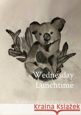 Wednesday Lunchtime: An anthology of work by Buckley House Writers Club Kristina Garla Lucy Bland 9780648618508 Ivanhoe Grammar School - książka