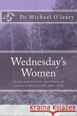 Wednesday's Women: Social and literary constraints on women writers in NZ: 1945-1970 O'Leary, Michael 9781869421632 Earl of Seacliff Art Workshop - książka
