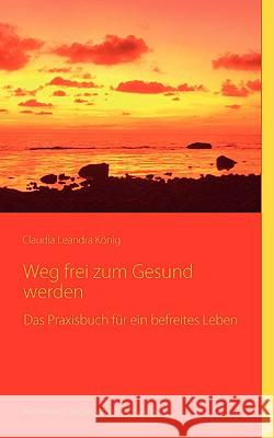 Weg frei zum Gesundwerden: Das Praxisbuch für ein befreites Leben König, Claudia Leandra 9783837078701 Bod - książka