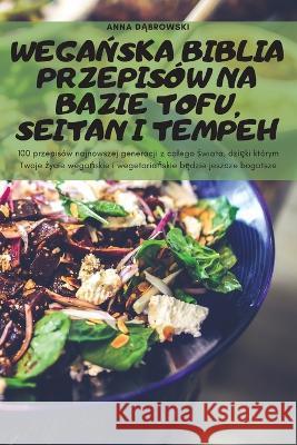 WegaŃska Biblia Przepisów Na Bazie Tofu, Seitan I Tempeh Anna DĄbrowski 9781837899012 Anna Dbrowski - książka