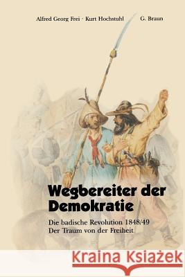 Wegbereiter Der Demokratie: Die Badische Revolution 1848/49 Der Traum Von Der Freiheit Frei, Alfred Georg 9783765081682 G. Braun - książka