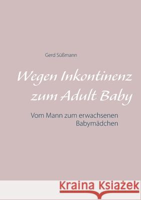 Wegen Inkontinenz zum Adult Baby: Vom Mann zum erwachsenen Babymädchen Süßmann, Gerd 9783752683660 Books on Demand - książka