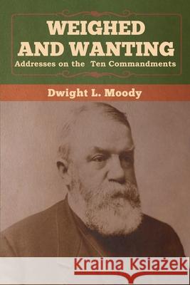 Weighed and Wanting: Addresses on the Ten Commandments Dwight L. Moody 9781647990374 Bibliotech Press - książka