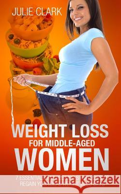 Weight Loss for Middle-aged Women: 7 essentials Fat Busting strategies to regain your ideal weight in 30 days Clark, Julie 9781539948926 Createspace Independent Publishing Platform - książka