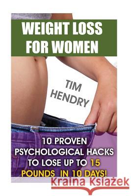 Weight Loss for Women: 10 Proven Psychological Hacks to Lose Up to 15 Pounds in 10 Days! Tim Hendry 9781548179281 Createspace Independent Publishing Platform - książka