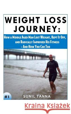 Weight Loss Journey: How a Middle Aged Man Lost Weight, Kept It Off, and Radically Improved His Fitness - And How You Can Too Sunil Tanna 9781481815598 Createspace - książka