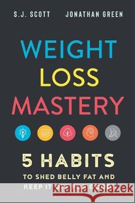 Weight Loss Mastery: 5 Habits to Shed Belly Fat and Keep it Off for Good Jonathan Green S. J. Scott 9781946159212 Oldtown Publishing LLC - książka