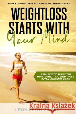 Weight Loss Starts with Your Mind: Learn How to Train Your Mind to Help You Shed Those Extra Unwanted Kilos Leon Keith Gilbert 9781720070382 Independently Published - książka