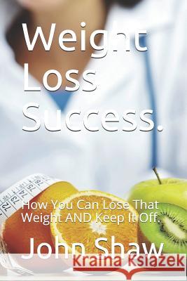 Weight Loss Success.: How You Can Lose That Weight AND Keep It Off. Shaw, John 9781520398914 Independently Published - książka