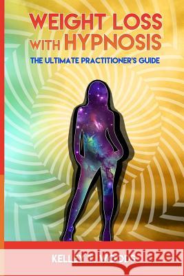 Weight Loss with Hypnosis: The Ultimate Practitioner's Guide Kelley T. Woods 9781548303808 Createspace Independent Publishing Platform - książka