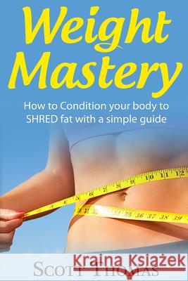 Weight Mastery: How to Condition your body to SHRED fat with a simple guide Thomas, Scott 9781523626786 Createspace Independent Publishing Platform - książka