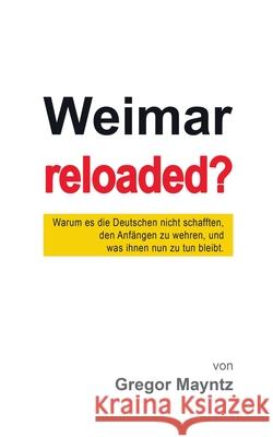 Weimar reloaded?: Warum es die Deutschen nicht schafften, den Anfängen zu wehren, und was ihnen nun zu tun bleibt. Mayntz, Gregor 9783750431454 Books on Demand - książka