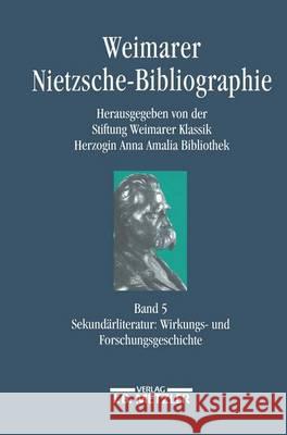 Weimarer Nietzsche-Bibliographie in 5 Bänden: Band 5: Sekundärliteratur: Wirkungs- Und Forschungsgeschichte Stiftung Weimarer Klassik 9783476016508 J.B. Metzler - książka