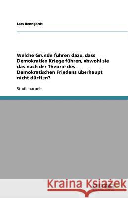 Welche Grunde fuhren dazu, dass Demokratien Kriege fuhren, obwohl sie das nach der Theorie des Demokratischen Friedens uberhaupt nicht durften? Lars Renngardt 9783640784479 Grin Verlag - książka