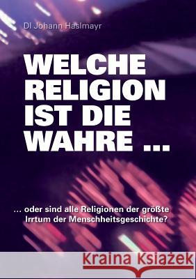 Welche Religion ist die wahre ...: ... oder sind alle Religionen der größte Irrtum der Menschheitsgeschichte? Haslmayr, Johann 9783739216386 Books on Demand - książka