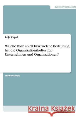 Welche Rolle spielt bzw. welche Bedeutung hat die Organisationskultur für Unternehmen und Organisationen? Anja Kegel 9783640477920 Grin Verlag - książka
