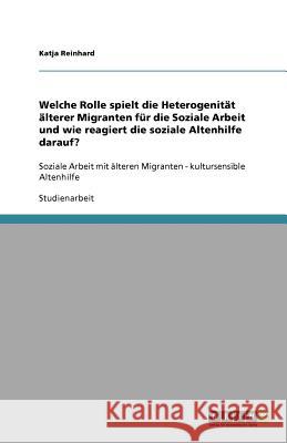 Welche Rolle spielt die Heterogenität älterer Migranten für die Soziale Arbeit und wie reagiert die soziale Altenhilfe darauf? : Soziale Arbeit mit älteren Migranten - kultursensible Altenhilfe Katja Reinhard 9783640810055 Grin Verlag - książka