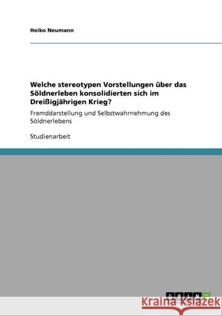 Welche stereotypen Vorstellungen über das Söldnerleben konsolidierten sich im Dreißigjährigen Krieg?: Fremddarstellung und Selbstwahrnehmung des Söldn Neumann, Heiko 9783640922345 Grin Verlag - książka