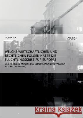 Welche wirtschaftlichen und rechtlichen Folgen hatte die Flüchtlingskrise für Europa?: Eine kritische Analyse des Gemeinsamen europäischen Asylsystems (GEAS) Büsra Ela 9783956873256 Science Factory - książka