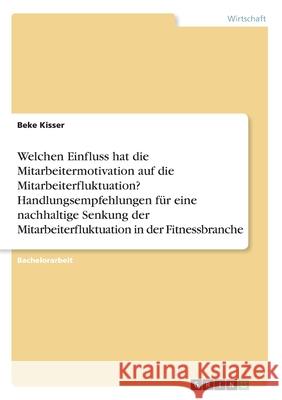 Welchen Einfluss hat die Mitarbeitermotivation auf die Mitarbeiterfluktuation? Handlungsempfehlungen für eine nachhaltige Senkung der Mitarbeiterflukt Kisser, Beke 9783346135292 Grin Verlag - książka