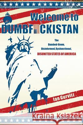 Welcome to Dumbfuckistan: The Dumbed-Down, Disinformed, Dysfunctional, Disunited States of America Ian Gurvitz 9781523313952 Createspace Independent Publishing Platform - książka