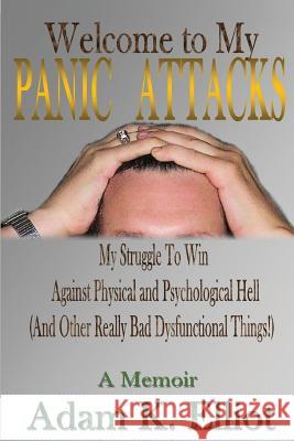 Welcome to my PANIC ATTACKS: My Struggle To Win Against Physical and Psychological Hell (And Other Really Bad Dysfunctional Things!) A Memoir Elliot, Adam K. 9781484062692 Createspace - książka