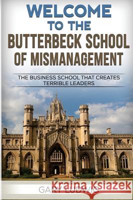 Welcome to the Butterbeck School of Mismanagement: The Business School that Creates Terrible Leaders Ludwig, Gary 9780692828502 Gary Ludwig - książka