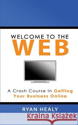 Welcome to the Web: A Crash Course for Getting Your Business Online Ryan Healy 9781982060466 Createspace Independent Publishing Platform - książka