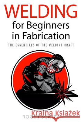 Welding for Beginners in Fabrication: The Essentials of the Welding Craft Roger Scates 9781724272843 Createspace Independent Publishing Platform - książka
