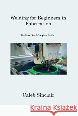 Welding for Beginners in Fabrication: The Must-Read Complete Guide Caleb Sinclair 9781806312030 Caleb Sinclair - książka