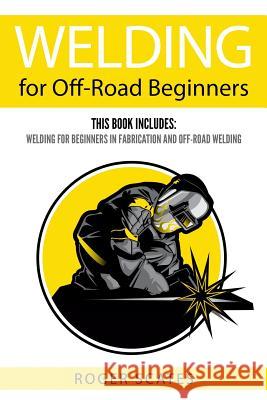 Welding for Off-Road Beginners: This Book Includes: Welding for Beginners in Fabrication and Off-Road Welding Roger Scates 9781719992145 Independently Published - książka