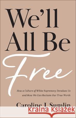 We\'ll All Be Free: How a Culture of White Supremacy Devalues Us and How We Can Reclaim Our True Worth Caroline J. Sumlin 9781540903211 Baker Books - książka