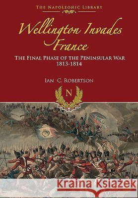 Wellington Invades France: The Final Phase of the Peninsular War 1813-1814 Ian Robertson 9781473883017 Frontline Books - książka